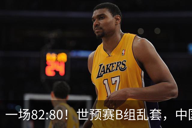 一场82:80！世预赛B组乱套，中国男篮挖大坑，日本队坐收渔利