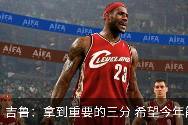 吉鲁：拿到重要的三分 希望今年能够赢得一些东西