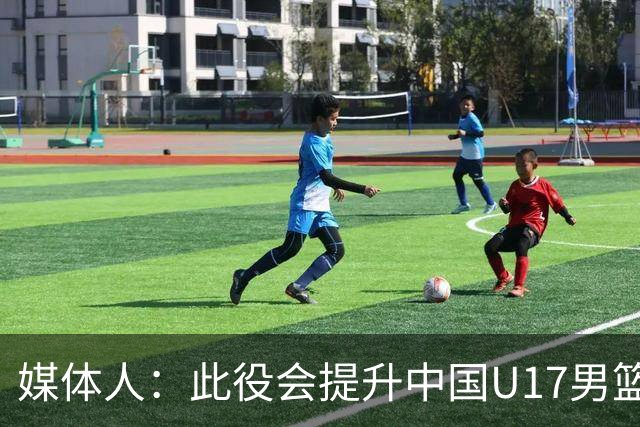 媒体人：此役会提升中国U17男篮的信心 大家该相信自己是有实力的