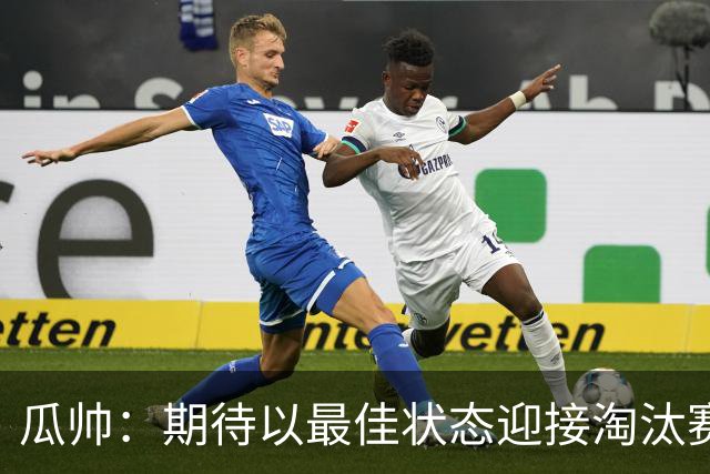 瓜帅：期待以最佳状态迎接淘汰赛 小组赛踢得很顺