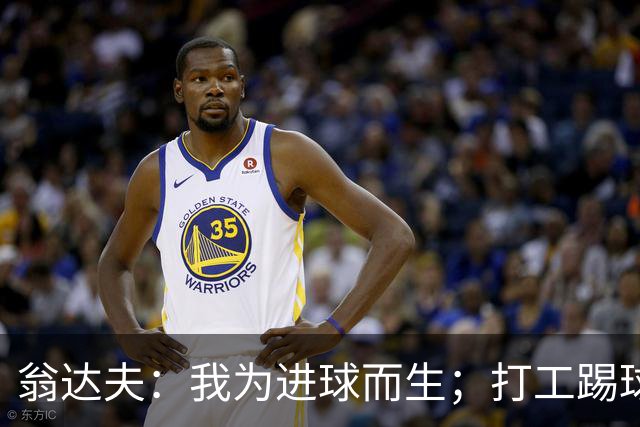 翁达夫：我为进球而生；打工踢球时根本不敢想参加世界杯、欧冠