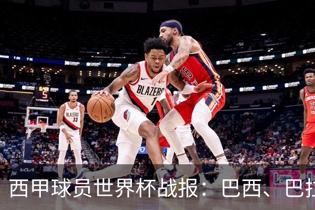西甲球员世界杯战报：巴西、巴拉圭、摩洛哥惊险晋级