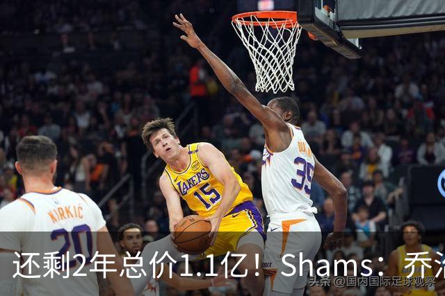 还剩2年总价1.1亿！Shams：乔治的合同在多个时期被视为负资产