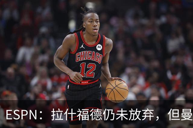 ESPN：拉什福德仍未放弃，但曼联已决定拒绝巴萨的任何续租谈判