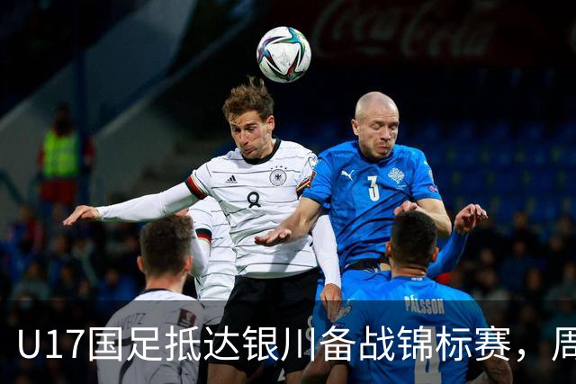 U17国足抵达银川备战锦标赛，周雨诺：拿出100%斗志冲击冠军